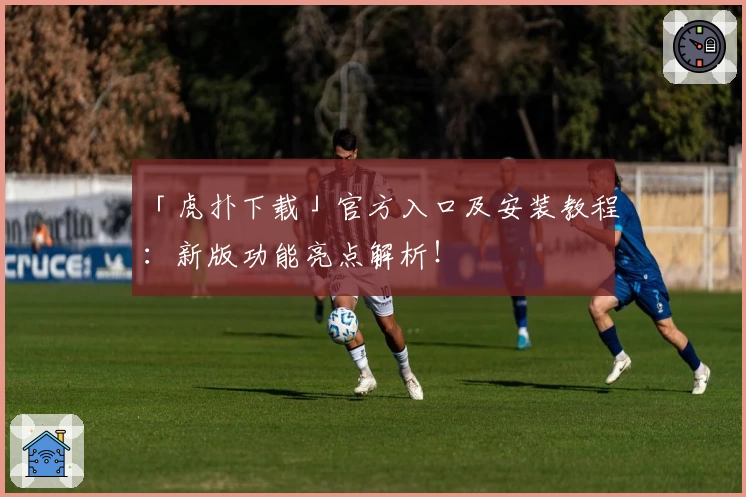 「虎扑下载」官方入口及安装教程：新版功能亮点解析！