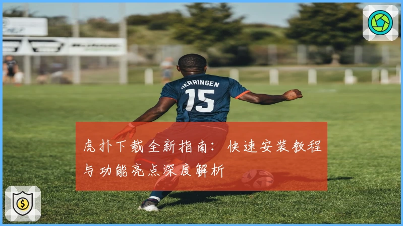 虎扑下载全新指南：快速安装教程与功能亮点深度解析