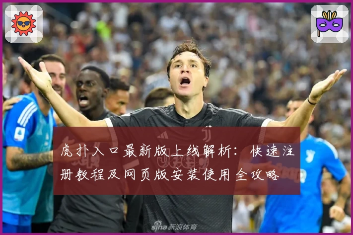 虎扑入口最新版上线解析：快速注册教程及网页版安装使用全攻略