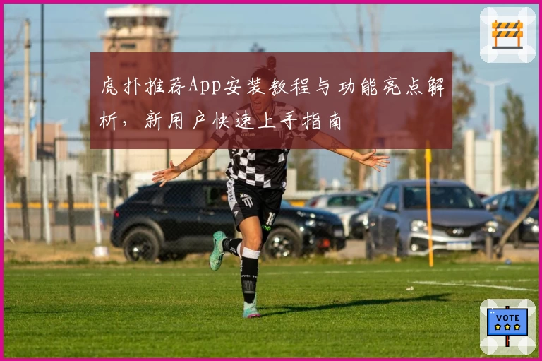 虎扑推荐App安装教程与功能亮点解析，新用户快速上手指南