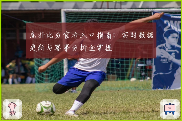虎扑比分官方入口指南：实时数据更新与赛事分析全掌握