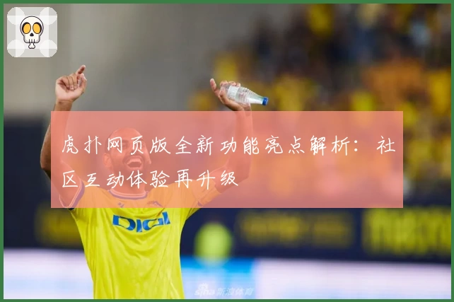 虎扑网页版全新功能亮点解析：社区互动体验再升级