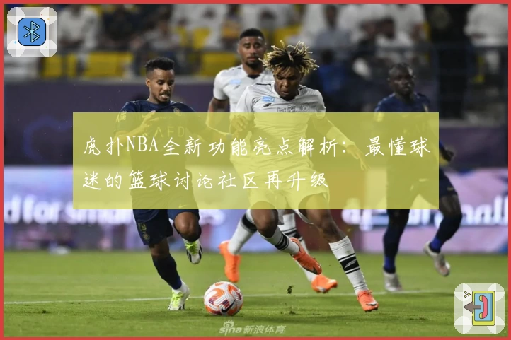 虎扑NBA全新功能亮点解析:最懂球迷的篮球讨论社区再升级