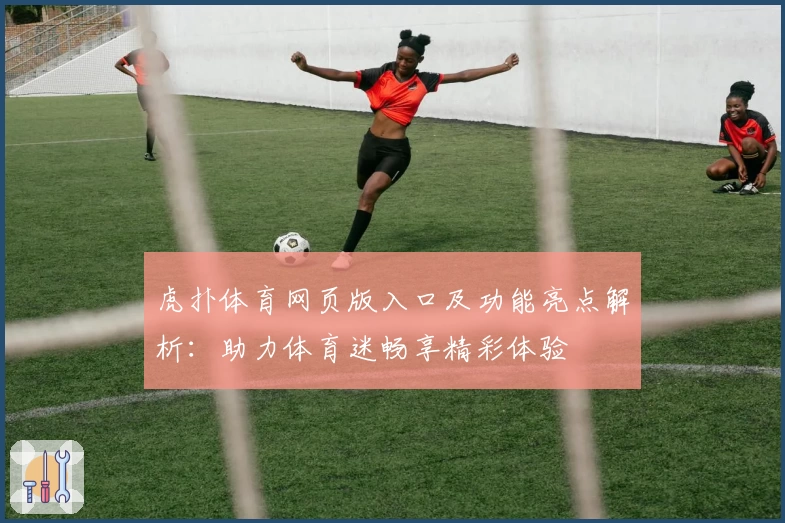 虎扑体育网页版入口及功能亮点解析：助力体育迷畅享精彩体验