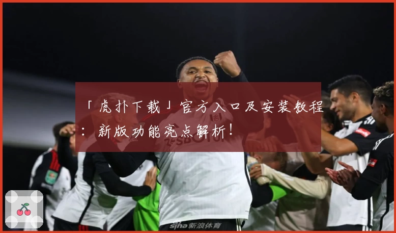 「虎扑下载」官方入口及安装教程：新版功能亮点解析！