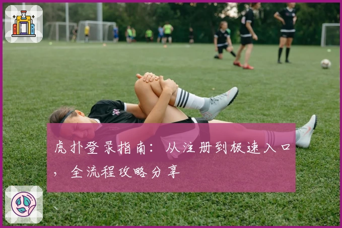 虎扑登录指南：从注册到极速入口，全流程攻略分享