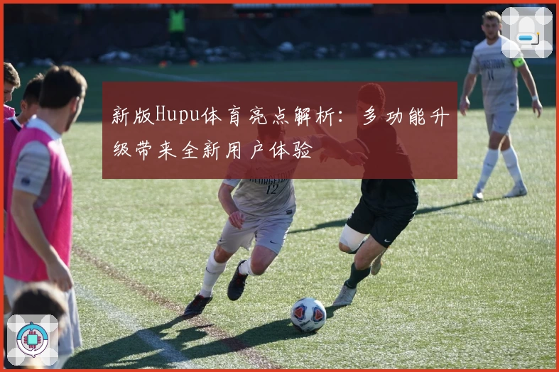 新版Hupu体育亮点解析：多功能升级带来全新用户体验