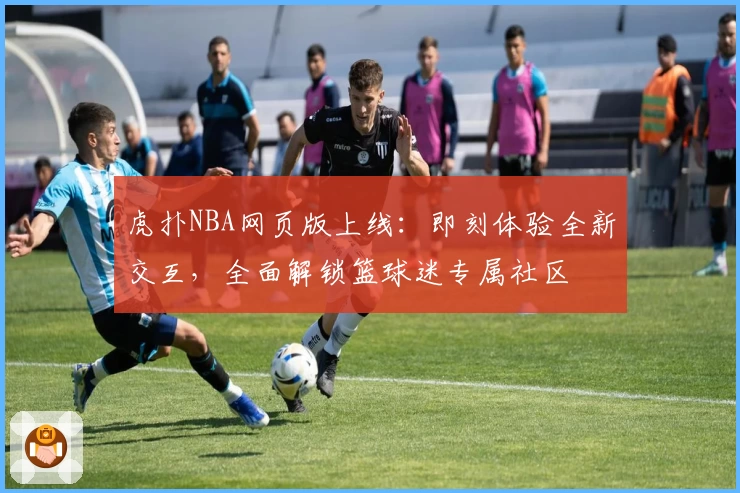 虎扑NBA网页版上线：即刻体验全新交互，全面解锁篮球迷专属社区