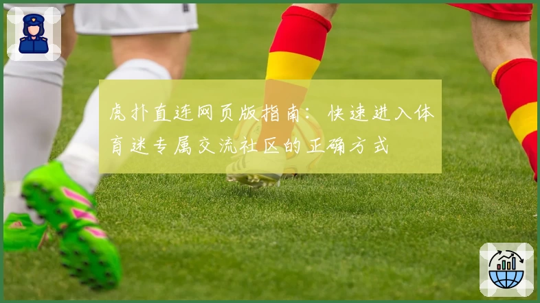 虎扑直连网页版指南：快速进入体育迷专属交流社区的正确方式