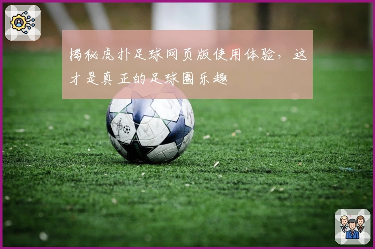 揭秘虎扑足球网页版使用体验，这才是真正的足球圈乐趣
