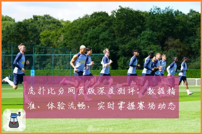 虎扑比分网页版深度测评：数据精准、体验流畅，实时掌握赛场动态