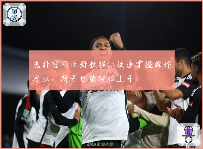 虎扑官网注册教程:快速掌握操作方法,新手也能轻松上手