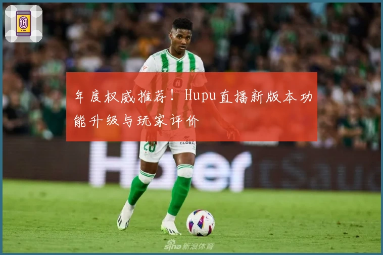 年度权威推荐！Hupu直播新版本功能升级与玩家评价