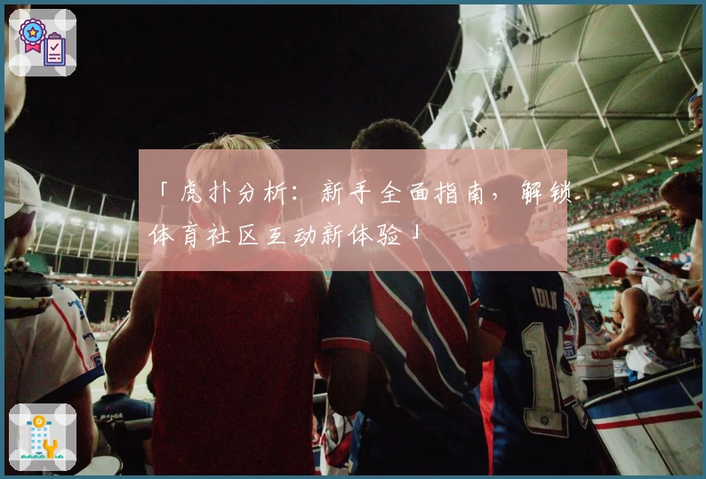 「虎扑分析：新手全面指南，解锁体育社区互动新体验」