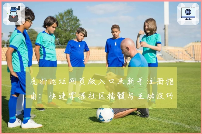 虎扑论坛网页版入口及新手注册指南：快速掌握社区精髓与互动技巧