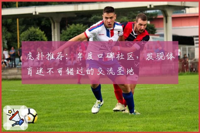虎扑推荐:年度口碑社区,发现体育迷不可错过的交流圣地