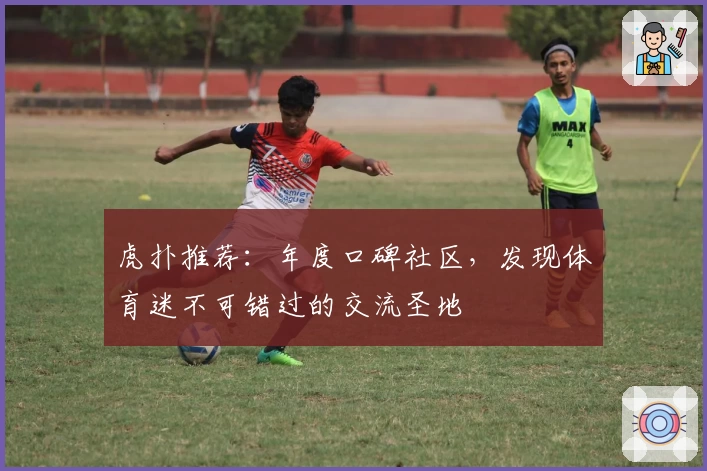 虎扑推荐:年度口碑社区,发现体育迷不可错过的交流圣地