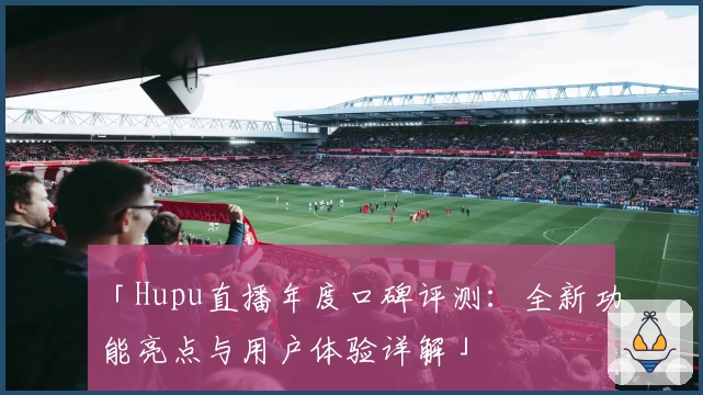 「Hupu直播年度口碑评测：全新功能亮点与用户体验详解」