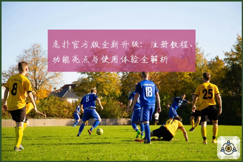 虎扑官方版全新升级：注册教程、功能亮点与使用体验全解析