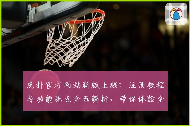 虎扑官方网站新版上线：注册教程与功能亮点全面解析，带你体验全新互动社区