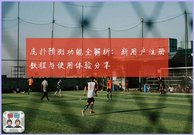 虎扑预测功能全解析：新用户注册教程与使用体验分享