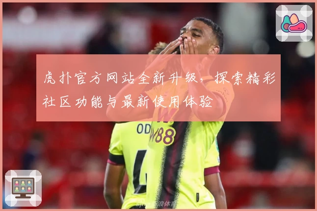 虎扑官方网站全新升级，探索精彩社区功能与最新使用体验