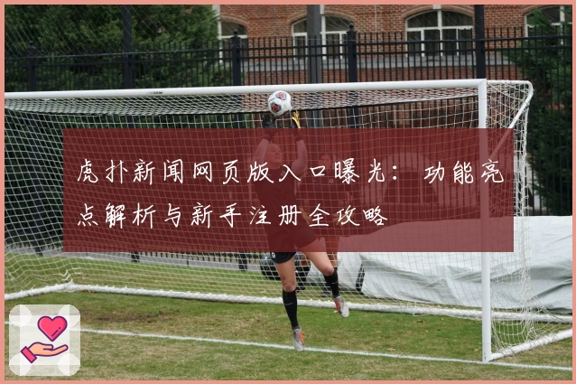 虎扑新闻网页版入口曝光:功能亮点解析与新手注册全攻略