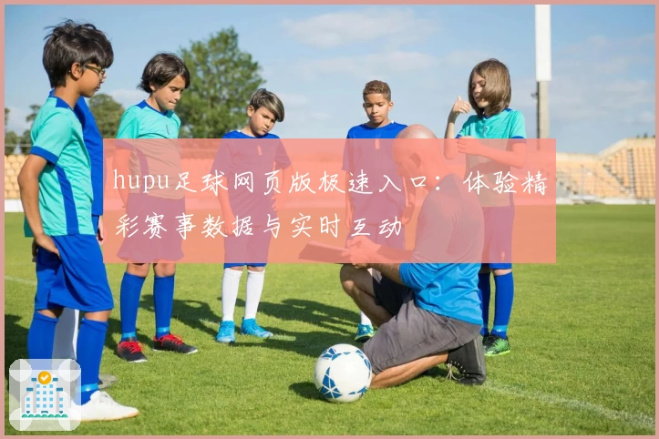 hupu足球网页版极速入口：体验精彩赛事数据与实时互动