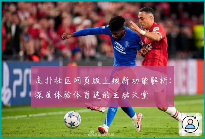 虎扑社区网页版上线新功能解析：深度体验体育迷的互动天堂