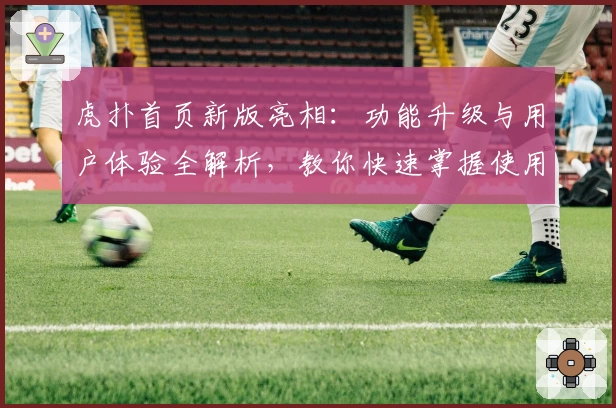 虎扑首页新版亮相：功能升级与用户体验全解析，教你快速掌握使用技巧
