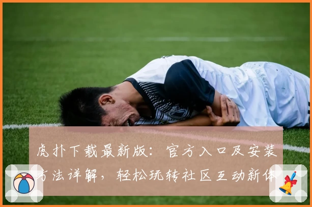 虎扑下载最新版：官方入口及安装方法详解，轻松玩转社区互动新体验