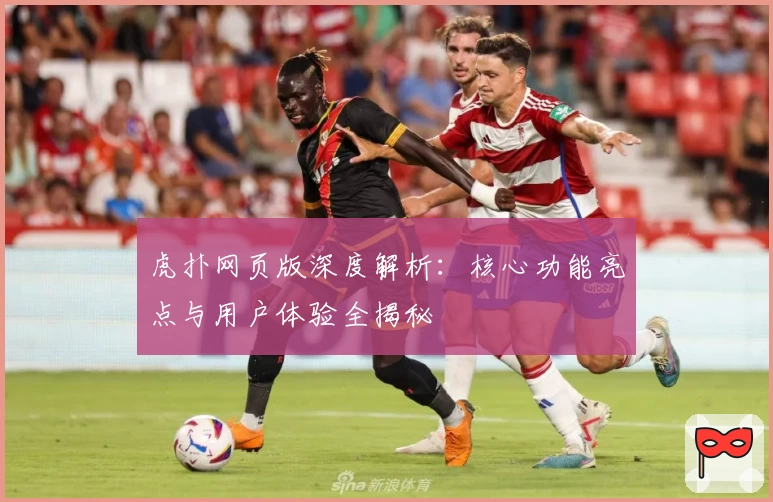 虎扑网页版深度解析:核心功能亮点与用户体验全揭秘