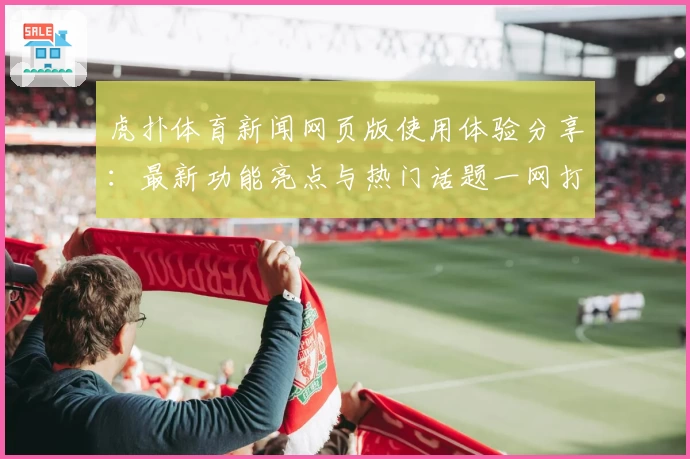 虎扑体育新闻网页版使用体验分享：最新功能亮点与热门话题一网打尽