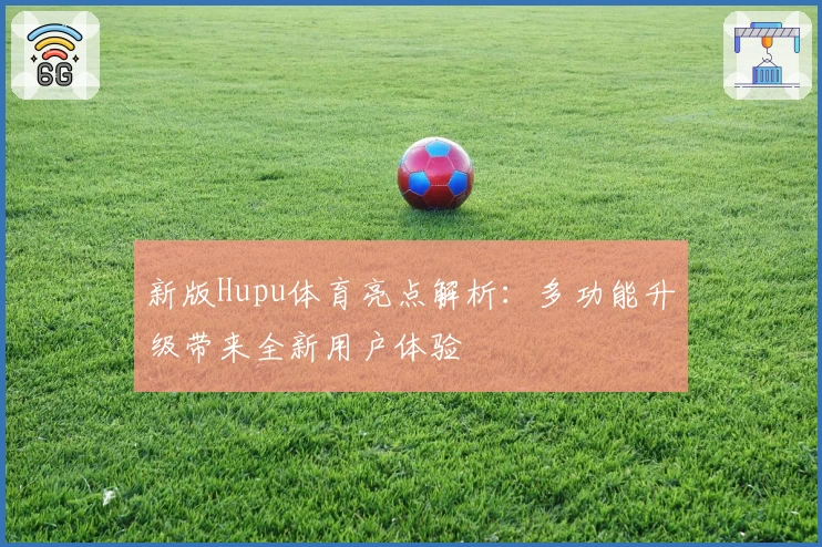 新版Hupu体育亮点解析:多功能升级带来全新用户体验