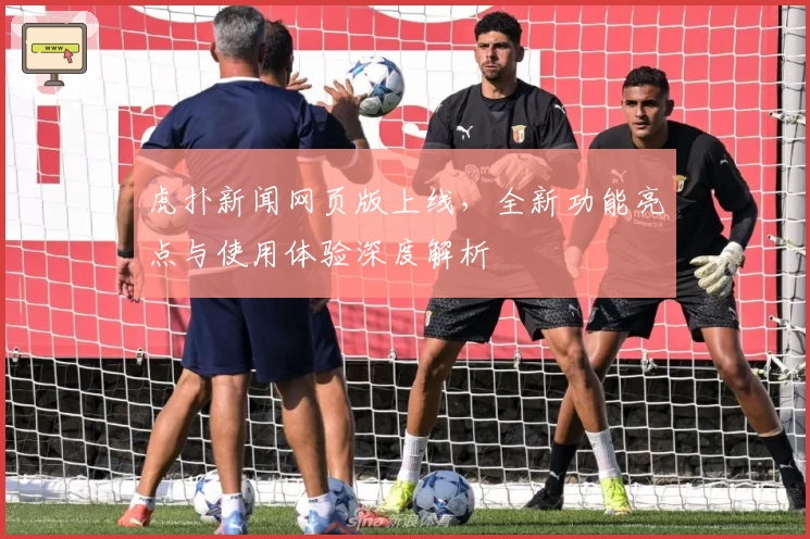 虎扑新闻网页版上线，全新功能亮点与使用体验深度解析