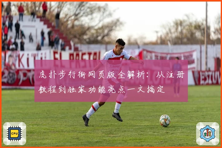 虎扑步行街网页版全解析：从注册教程到独家功能亮点一文搞定