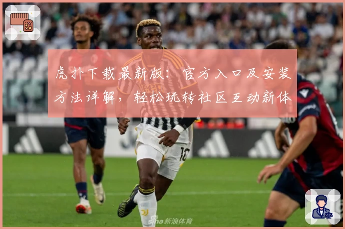 虎扑下载最新版：官方入口及安装方法详解，轻松玩转社区互动新体验