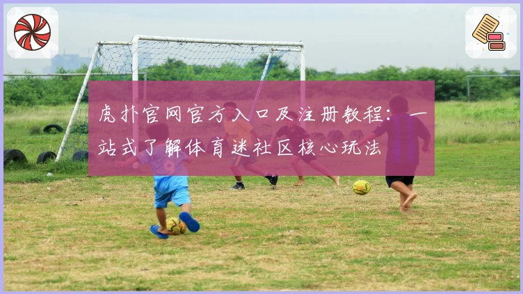 虎扑官网官方入口及注册教程：一站式了解体育迷社区核心玩法
