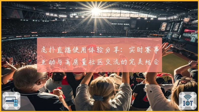 虎扑直播使用体验分享：实时赛事互动与高质量社区交流的完美结合