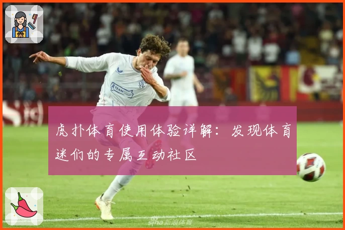 虎扑体育使用体验详解:发现体育迷们的专属互动社区