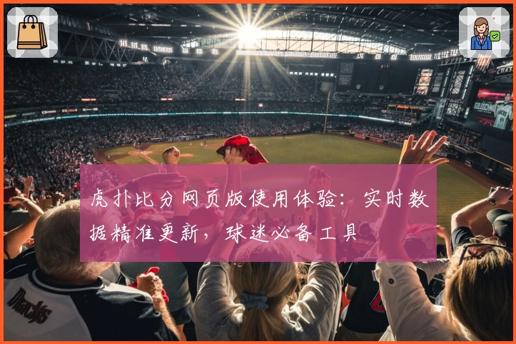 虎扑比分网页版使用体验：实时数据精准更新，球迷必备工具