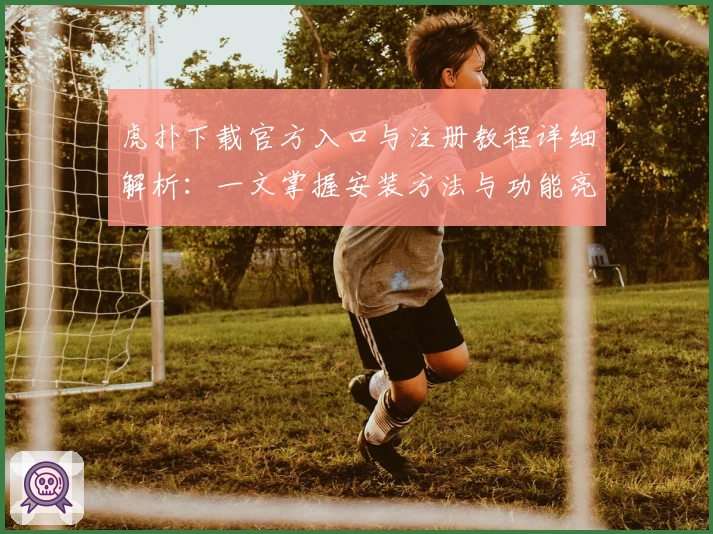 虎扑下载官方入口与注册教程详细解析：一文掌握安装方法与功能亮点