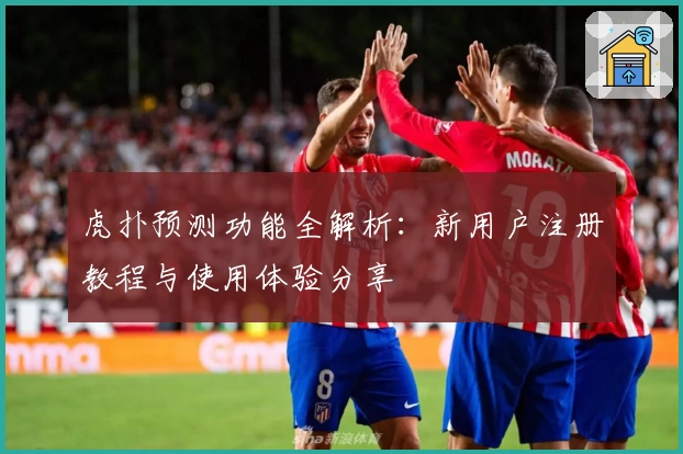 虎扑预测功能全解析：新用户注册教程与使用体验分享