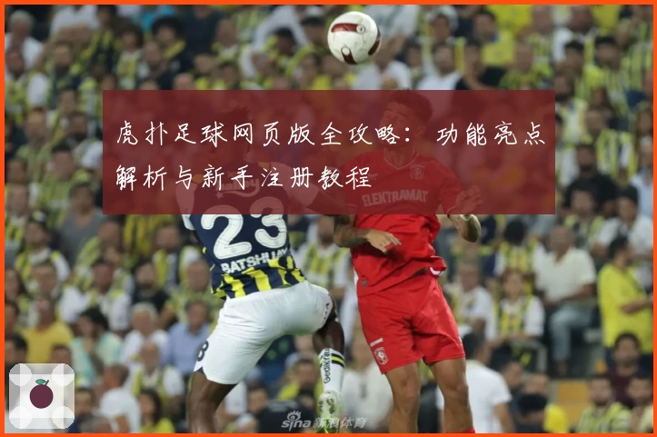 虎扑足球网页版全攻略：功能亮点解析与新手注册教程