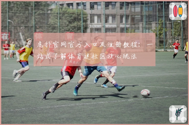 虎扑官网官方入口及注册教程：一站式了解体育迷社区核心玩法