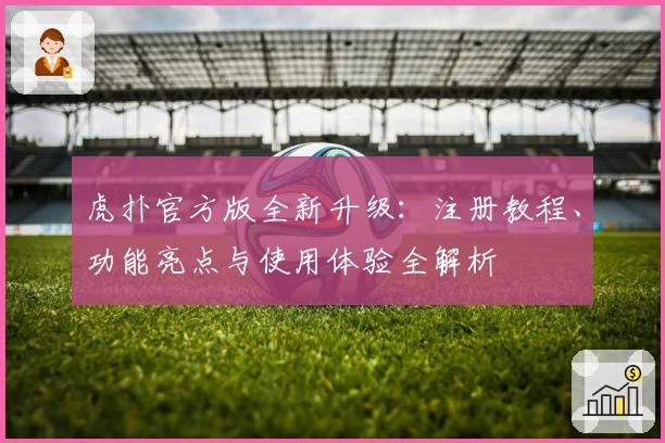 虎扑官方版全新升级：注册教程、功能亮点与使用体验全解析