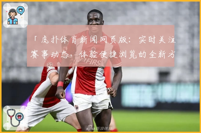 「虎扑体育新闻网页版:实时关注赛事动态,体验便捷浏览的全新方式」