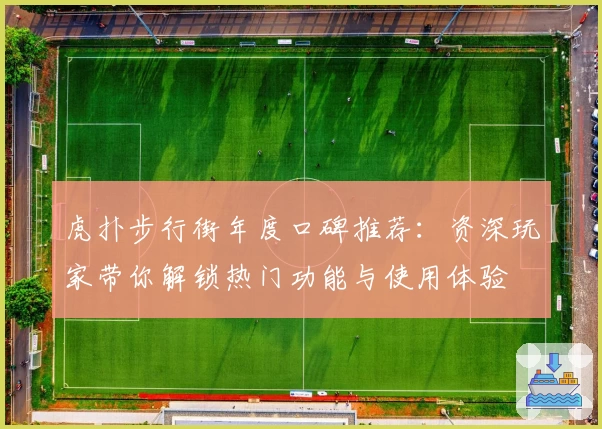 虎扑步行街年度口碑推荐：资深玩家带你解锁热门功能与使用体验