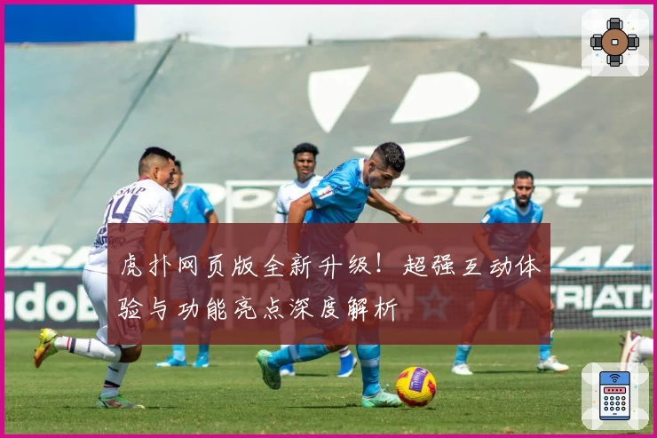 虎扑网页版全新升级！超强互动体验与功能亮点深度解析