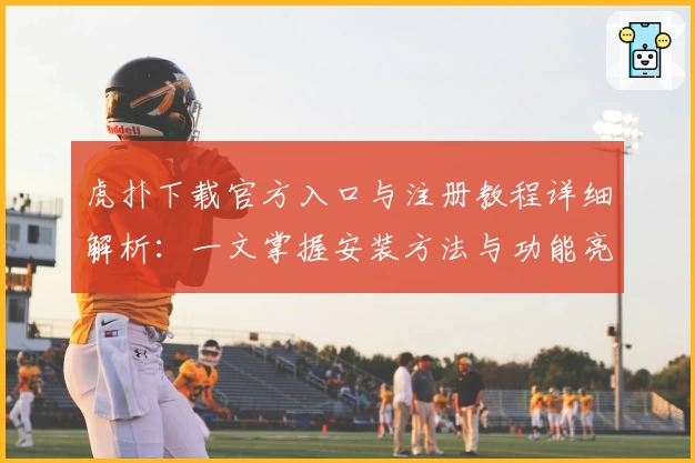 虎扑下载官方入口与注册教程详细解析：一文掌握安装方法与功能亮点